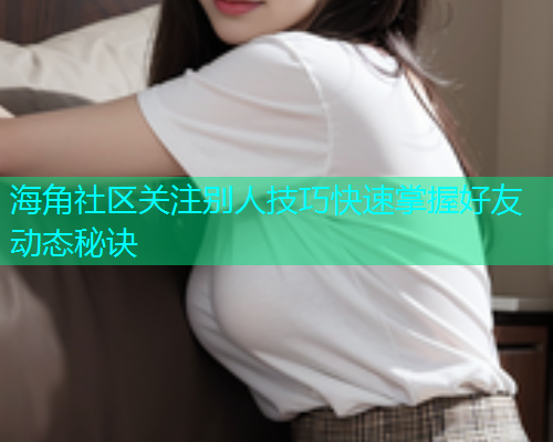 海角社区关注别人技巧快速掌握好友动态秘诀  第1张