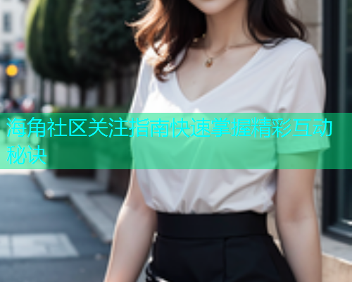 海角社区关注指南快速掌握精彩互动秘诀  第1张