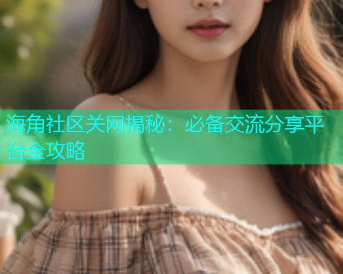 海角社区关网揭秘：必备交流分享平台全攻略  第1张