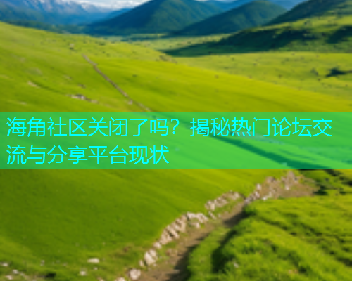 海角社区关闭了吗？揭秘热门论坛交流与分享平台现状  第1张