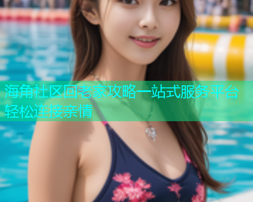 海角社区回老家攻略一站式服务平台轻松连接亲情  第1张