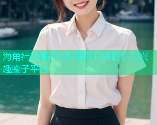 海角社区国产一区实时互动论坛与兴趣圈子平台  第1张