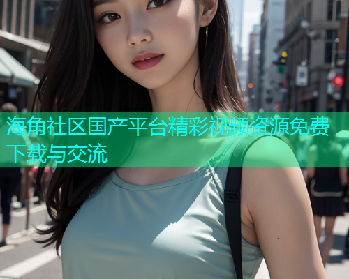 海角社区国产平台精彩视频资源免费下载与交流  第2张