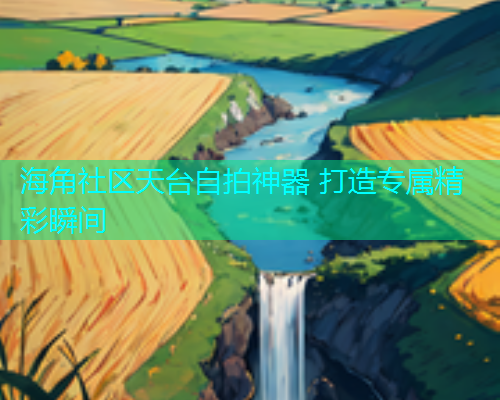 海角社区天台自拍神器 打造专属精彩瞬间  第1张