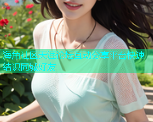 海角社区天涯论坛互动分享平台快速结识同城好友  第1张