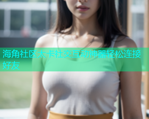 海角社区太卡社交互动神器轻松连接好友  第1张