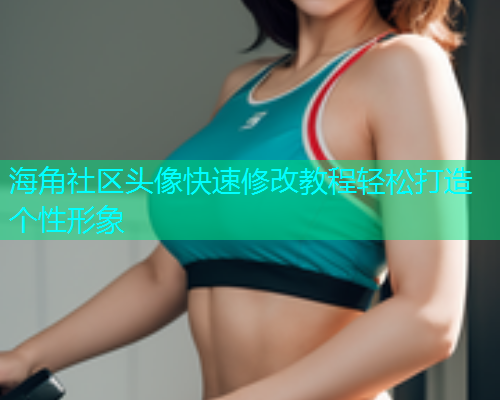 海角社区头像快速修改教程轻松打造个性形象  第2张