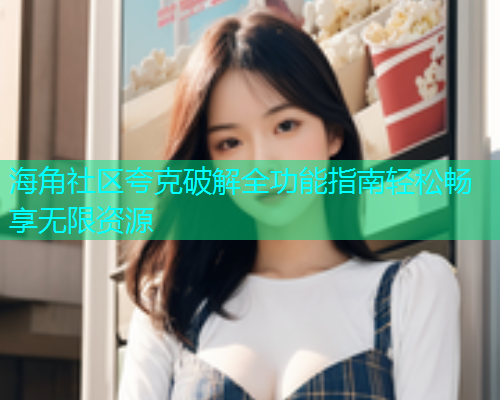 海角社区夸克破解全功能指南轻松畅享无限资源  第1张