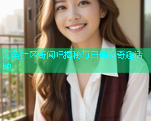 海角社区奇闻吧揭秘每日最新奇趣话题  第1张