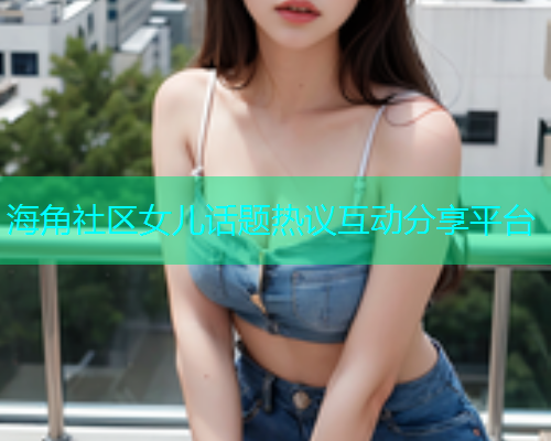 海角社区女儿话题热议互动分享平台  第1张