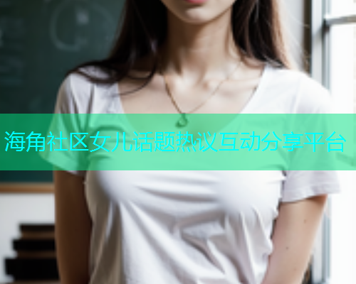 海角社区女儿话题热议互动分享平台  第2张