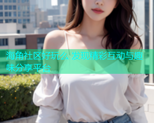 海角社区好玩么 发现精彩互动与趣味分享平台  第1张