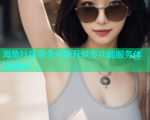 海角社区宿舍全新升级多功能服务体验揭秘  第1张