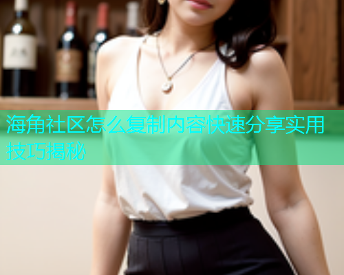 海角社区怎么复制内容快速分享实用技巧揭秘  第1张