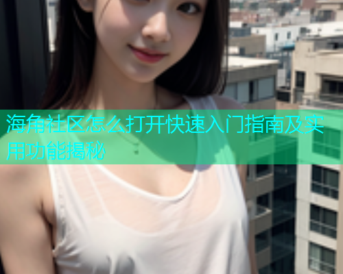 海角社区怎么打开快速入门指南及实用功能揭秘  第1张