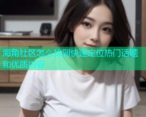 海角社区怎么找到快速定位热门话题和优质内容  第1张