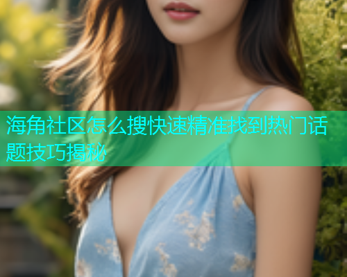 海角社区怎么搜快速精准找到热门话题技巧揭秘  第1张