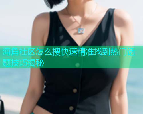 海角社区怎么搜快速精准找到热门话题技巧揭秘  第2张