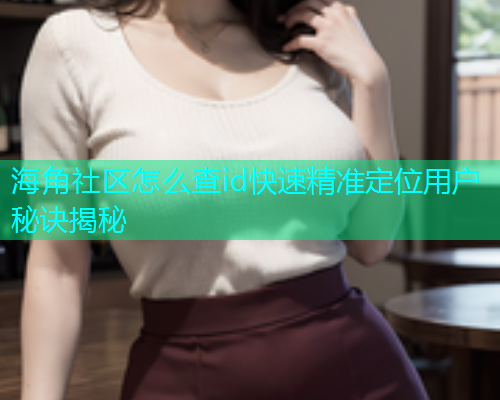 海角社区怎么查id快速精准定位用户秘诀揭秘  第1张