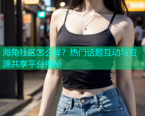 海角社区怎么样？热门话题互动与资源共享平台揭秘  第1张