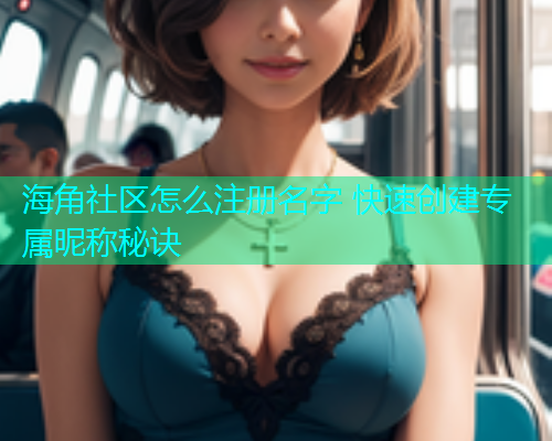 海角社区怎么注册名字 快速创建专属昵称秘诀  第1张