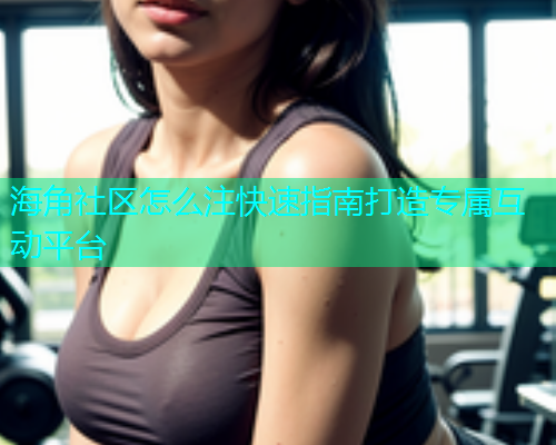 海角社区怎么注快速指南打造专属互动平台  第1张
