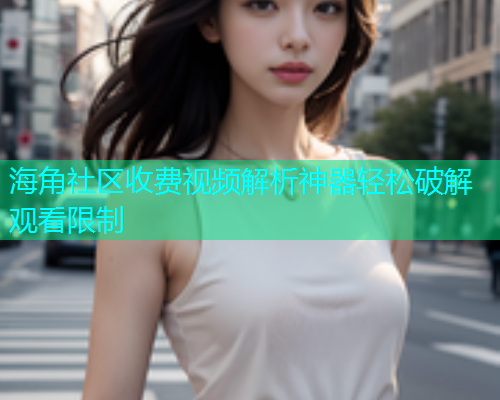 海角社区收费视频解析神器轻松破解观看限制  第1张