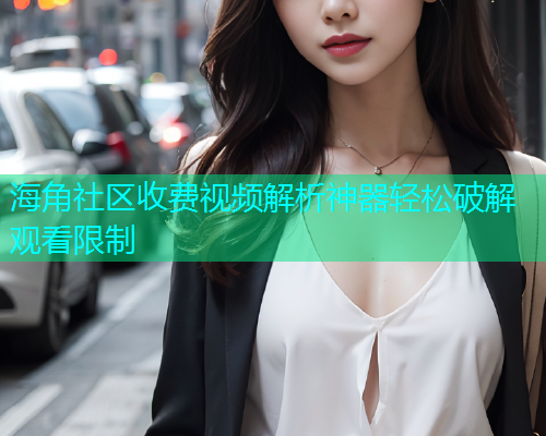 海角社区收费视频解析神器轻松破解观看限制  第2张