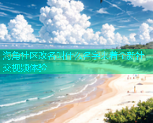 海角社区改名叫什么名字来着全新社交视频体验  第1张