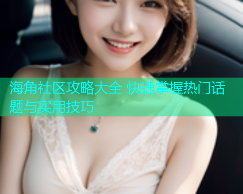 海角社区攻略大全 快速掌握热门话题与实用技巧  第2张