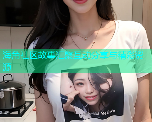 海角社区故事汇聚互动分享与精彩资源  第1张