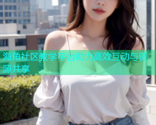 海角社区教学平台助力高效互动与资源共享  第1张