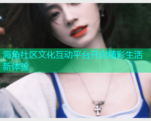 海角社区文化互动平台开启精彩生活新体验  第1张
