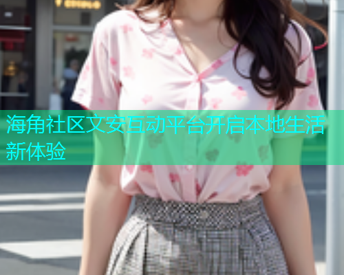 海角社区文安互动平台开启本地生活新体验  第1张