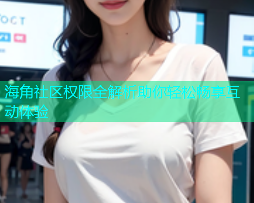 海角社区权限全解析助你轻松畅享互动体验  第1张