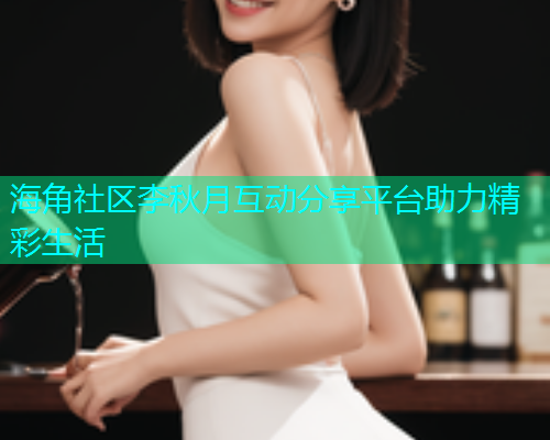 海角社区李秋月互动分享平台助力精彩生活  第1张