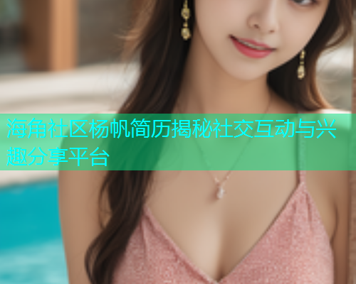 海角社区杨帆简历揭秘社交互动与兴趣分享平台  第1张