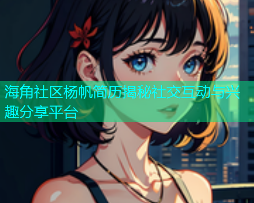海角社区杨帆简历揭秘社交互动与兴趣分享平台  第2张