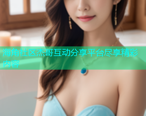 海角社区杰哥互动分享平台尽享精彩内容  第1张