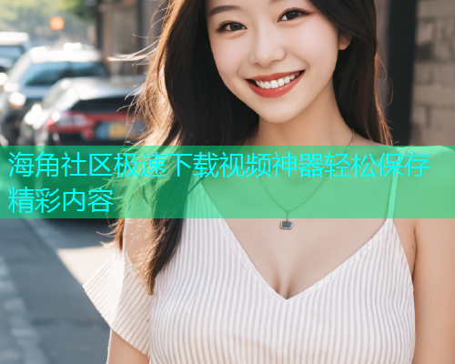 海角社区极速下载视频神器轻松保存精彩内容  第1张