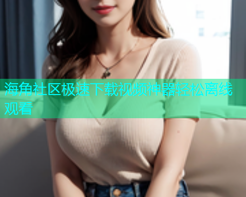 海角社区极速下载视频神器轻松离线观看  第1张