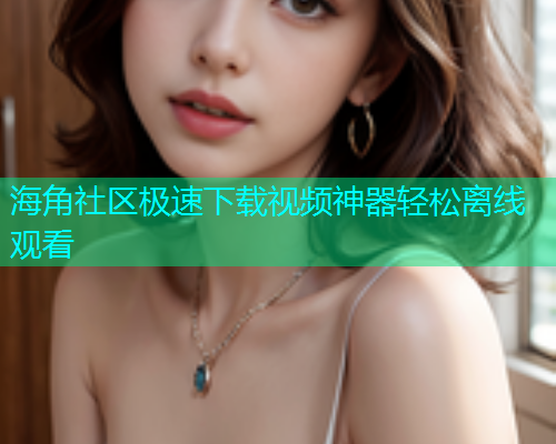 海角社区极速下载视频神器轻松离线观看  第2张