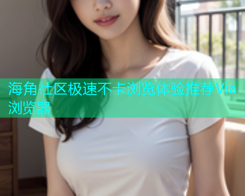 海角社区极速不卡浏览体验推荐Via浏览器  第1张