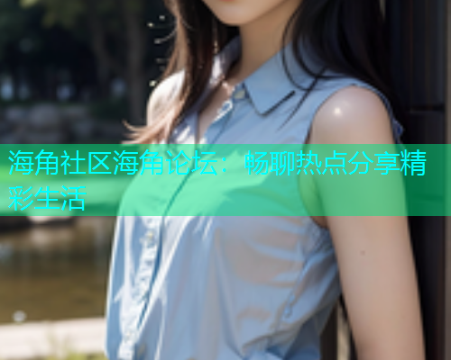 海角社区海角论坛：畅聊热点分享精彩生活  第1张