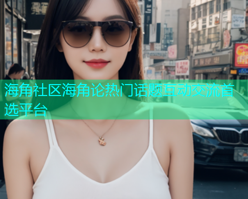 海角社区海角论热门话题互动交流首选平台  第1张