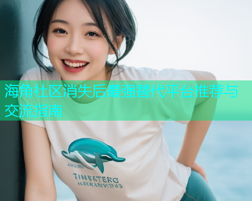 海角社区消失后最强替代平台推荐与交流指南  第1张