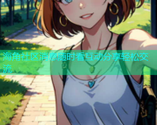 海角社区消息随时看互动分享轻松交流  第1张