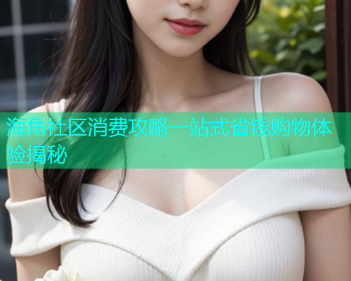 海角社区消费攻略一站式省钱购物体验揭秘  第1张