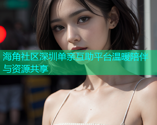 海角社区深圳单亲互助平台温暖陪伴与资源共享  第1张