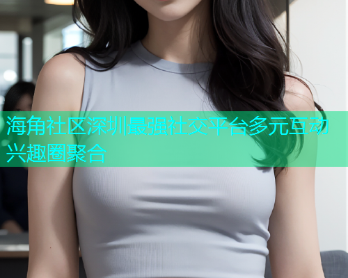 海角社区深圳最强社交平台多元互动兴趣圈聚合  第1张